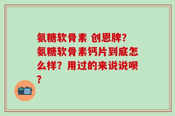 氨糖软骨素 创恩牌?氨糖软骨素钙片到底怎么样?用过的来说说呗? 氨糖软骨素 创恩牌?氨糖软骨素钙片到底怎么样?用过的来说说呗?