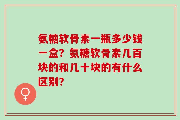 氨糖软骨素一瓶多少钱一盒？氨糖软骨素几百块的和几十块的有什么区别？