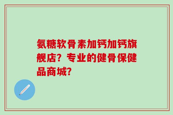 氨糖软骨素加钙加钙旗舰店?专业的健骨保健品商城? 氨糖软骨素加钙加钙旗舰店?专业的健骨保健品商城?