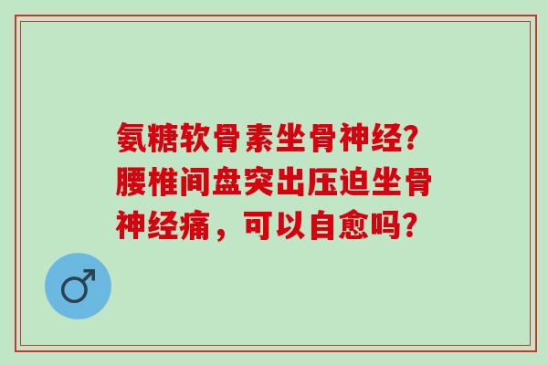 氨糖软骨素坐骨神经？腰椎间盘突出压迫坐骨神经痛，可以自愈吗？