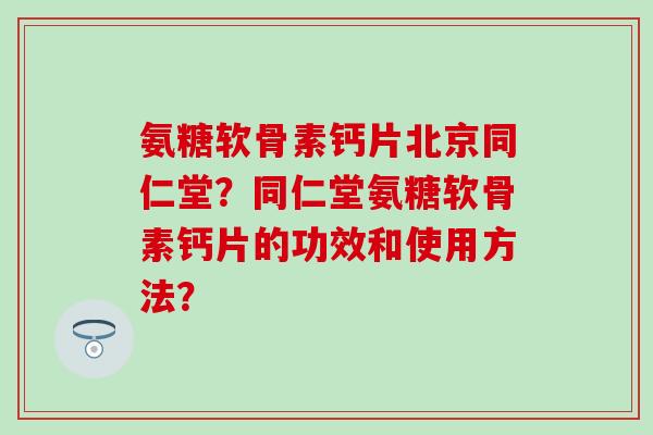 氨糖软骨素钙片北京同仁堂？同仁堂氨糖软骨素钙片的功效和使用方法？