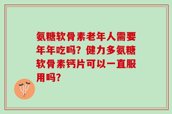 氨糖软骨素老年人需要年年吃吗?健力多氨糖软骨素钙片可以一直服用吗? 氨糖软骨素老年人需要年年吃吗?健力多氨糖软骨素钙片可以一直服用吗?