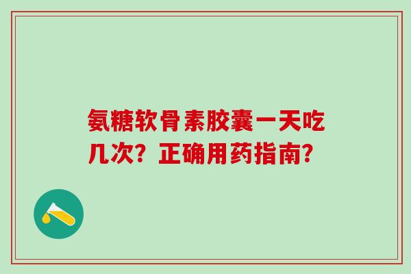 氨糖软骨素胶囊一天吃几次?正确用药指南? 氨糖软骨素胶囊一天吃几次?正确用药指南?