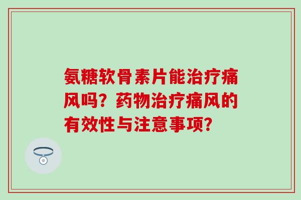 氨糖软骨素片能治疗痛风吗？药物治疗痛风的有效性与注意事项？