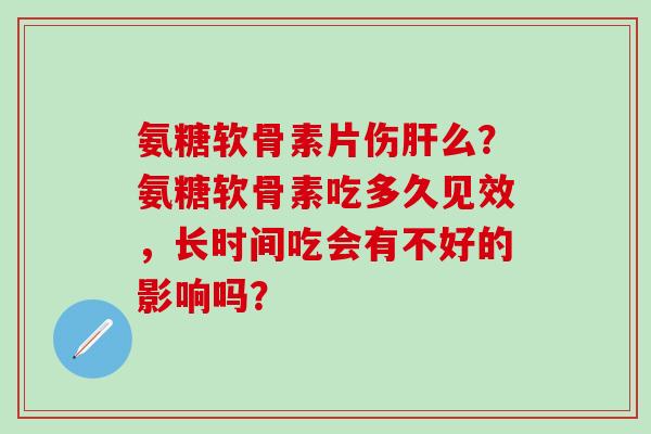 氨糖软骨素片伤肝么？氨糖软骨素吃多久见效，长时间吃会有不好的影响吗？
