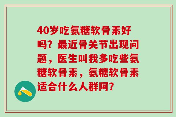 40岁吃氨糖软骨素好吗？近骨关节出现问题，医生叫我多吃些氨糖软骨素，氨糖软骨素适合什么人群阿？