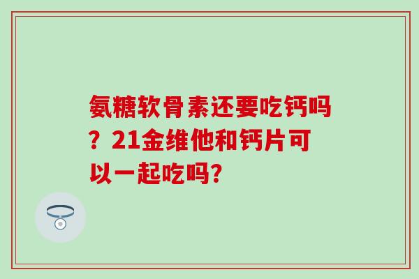 氨糖软骨素还要吃钙吗？21金维他和钙片可以一起吃吗？