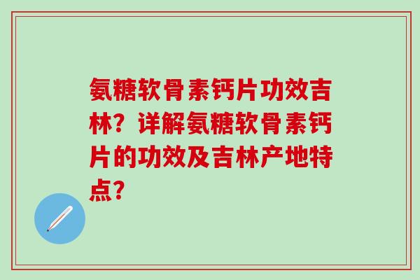 氨糖软骨素钙片功效吉林？详解氨糖软骨素钙片的功效及吉林产地特点？
