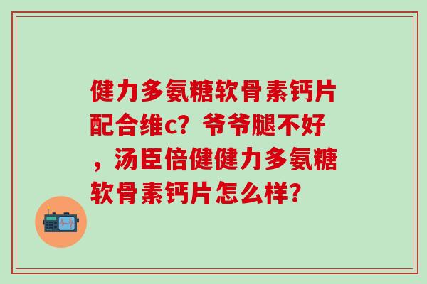 健力多氨糖软骨素钙片配合维c？爷爷腿不好，汤臣倍健健力多氨糖软骨素钙片怎么样？