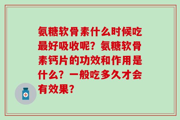 氨糖软骨素什么时候吃好吸收呢?氨糖软骨素钙片的功效和作用是什么?一般吃多久才会有效果? 氨糖软骨素什么时候吃好吸收呢?氨糖软骨素钙片的功效和作用是什么?一般吃多久才会有效果?