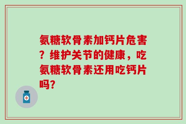 氨糖软骨素加钙片危害？维护关节的健康，吃氨糖软骨素还用吃钙片吗？