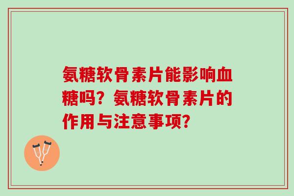 氨糖软骨素片能影响吗？氨糖软骨素片的作用与注意事项？