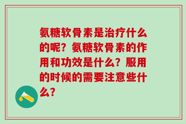氨糖软骨素是治疗什么的呢？氨糖软骨素的作用和功效是什么？服用的时候的需要注意些什么？