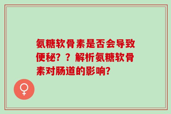 氨糖软骨素是否会导致便秘？？解析氨糖软骨素对肠道的影响？