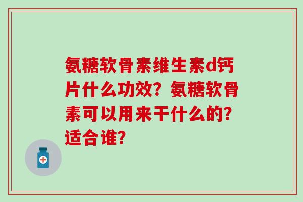 氨糖软骨素维生素d钙片什么功效？氨糖软骨素可以用来干什么的？适合谁？