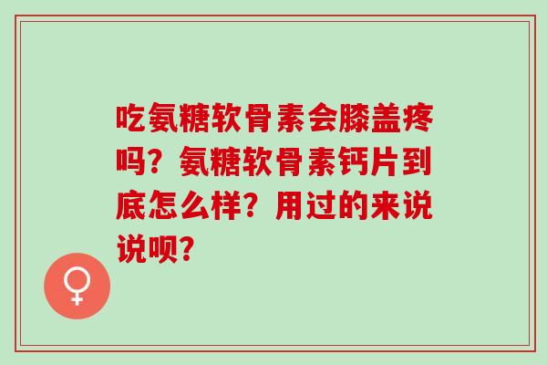 吃氨糖软骨素会膝盖疼吗？氨糖软骨素钙片到底怎么样？用过的来说说呗？