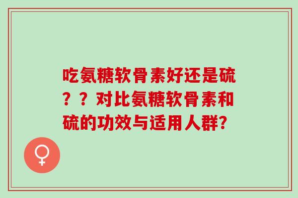 吃氨糖软骨素好还是硫？？对比氨糖软骨素和硫的功效与适用人群？