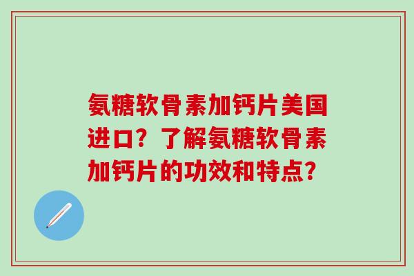 氨糖软骨素加钙片美国进口？了解氨糖软骨素加钙片的功效和特点？