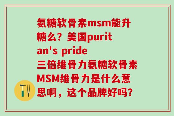 氨糖软骨素msm能升糖么？美国puritan's pride三倍维骨力氨糖软骨素MSM维骨力是什么意思啊，这个品牌好吗？