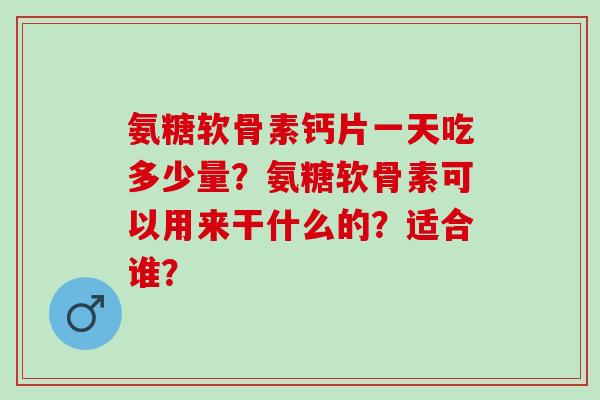 氨糖软骨素钙片一天吃多少量？氨糖软骨素可以用来干什么的？适合谁？