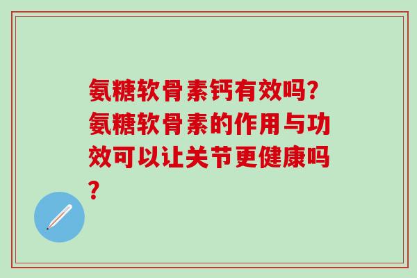 氨糖软骨素钙有效吗？氨糖软骨素的作用与功效可以让关节更健康吗？