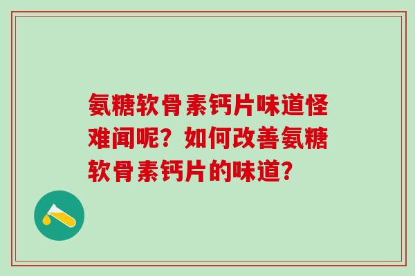 氨糖软骨素钙片味道怪难闻呢？如何改善氨糖软骨素钙片的味道？