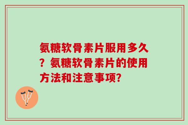 氨糖软骨素片服用多久？氨糖软骨素片的使用方法和注意事项？