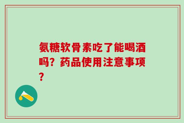 氨糖软骨素吃了能喝酒吗？药品使用注意事项？
