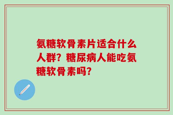 氨糖软骨素片适合什么人群？糖尿病人能吃氨糖软骨素吗？
