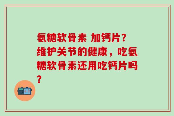 氨糖软骨素 加钙片？维护关节的健康，吃氨糖软骨素还用吃钙片吗？