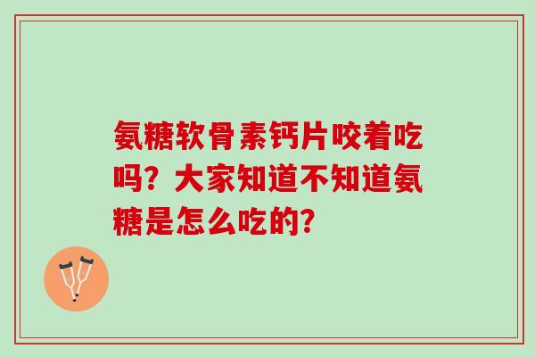 氨糖软骨素钙片咬着吃吗？大家知道不知道氨糖是怎么吃的？