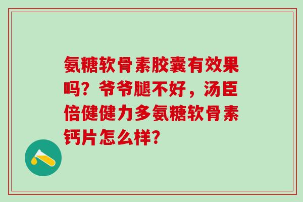 氨糖软骨素胶囊有效果吗？爷爷腿不好，汤臣倍健健力多氨糖软骨素钙片怎么样？