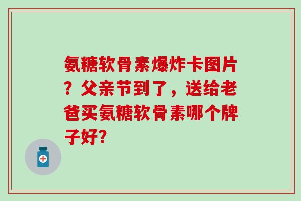 氨糖软骨素爆炸卡图片？父亲节到了，送给老爸买氨糖软骨素哪个牌子好？