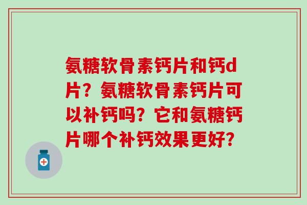 氨糖软骨素钙片和钙d片？氨糖软骨素钙片可以补钙吗？它和氨糖钙片哪个补钙效果更好？