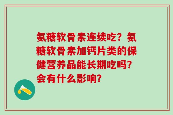 氨糖软骨素连续吃？氨糖软骨素加钙片类的保健营养品能长期吃吗？会有什么影响？