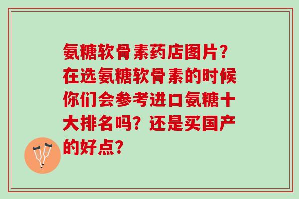 氨糖软骨素药店图片?在选氨糖软骨素的时候你们会参考进口氨糖十大排名吗?还是买国产的好点? 氨糖软骨素药店图片?在选氨糖软骨素的时候你们会参考进口氨糖十大排名吗?还是买国产的好点?