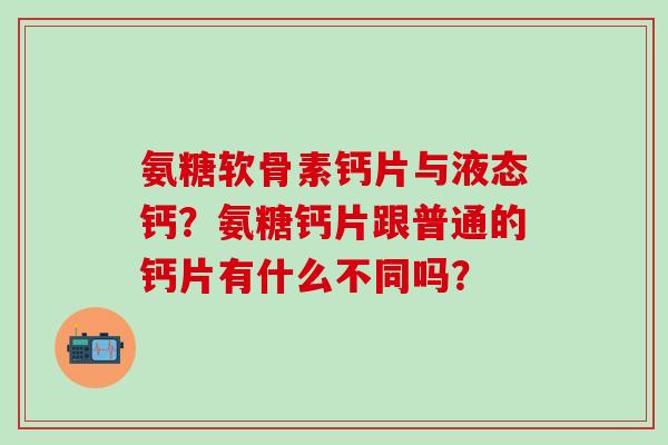 氨糖软骨素钙片与液态钙？氨糖钙片跟普通的钙片有什么不同吗？