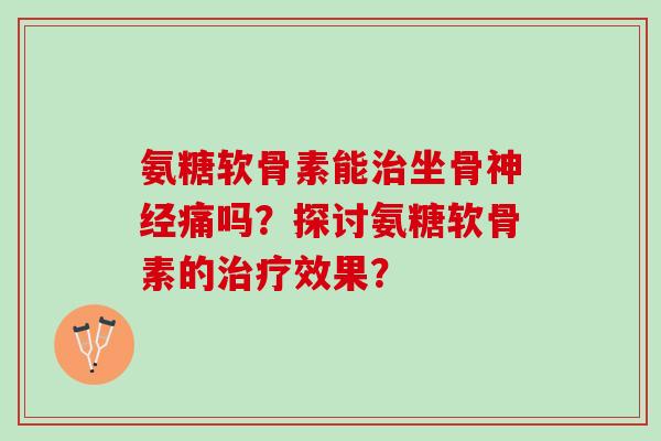 氨糖软骨素能治坐骨神经痛吗？探讨氨糖软骨素的治疗效果？