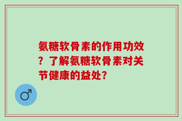 氨糖软骨素的作用功效？了解氨糖软骨素对关节健康的益处？