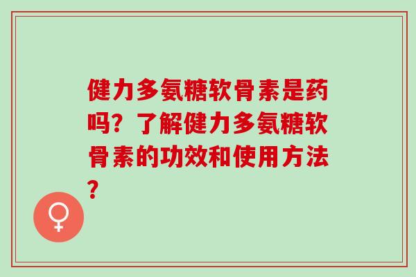 健力多氨糖软骨素是药吗？了解健力多氨糖软骨素的功效和使用方法？