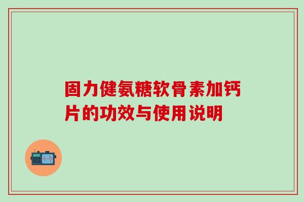 固力健氨糖软骨素加钙片的功效与使用说明