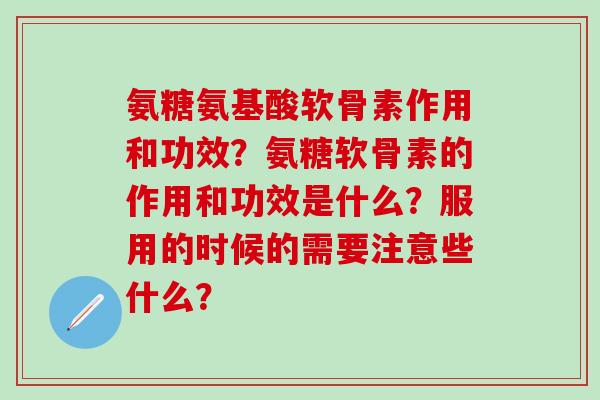 氨糖氨基酸软骨素作用和功效？氨糖软骨素的作用和功效是什么？服用的时候的需要注意些什么？