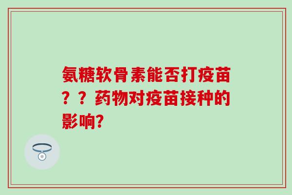氨糖软骨素能否打疫苗？？对疫苗接种的影响？