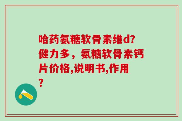 哈药氨糖软骨素维d？健力多，氨糖软骨素钙片价格,说明书,作用？