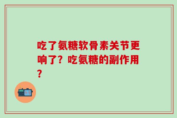吃了氨糖软骨素关节更响了？吃氨糖的副作用？