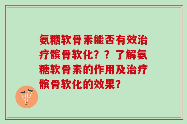 氨糖软骨素能否有效治疗髌骨软化？？了解氨糖软骨素的作用及治疗髌骨软化的效果？