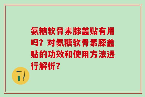 氨糖软骨素膝盖贴有用吗？对氨糖软骨素膝盖贴的功效和使用方法进行解析？