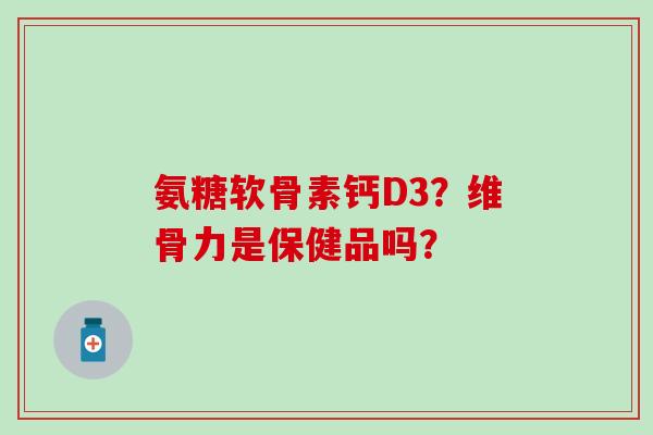 氨糖软骨素钙D3？维骨力是保健品吗？