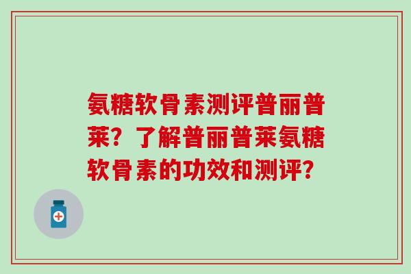 氨糖软骨素测评普丽普莱？了解普丽普莱氨糖软骨素的功效和测评？