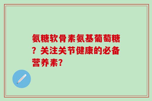 氨糖软骨素氨基葡萄糖？关注关节健康的必备营养素？